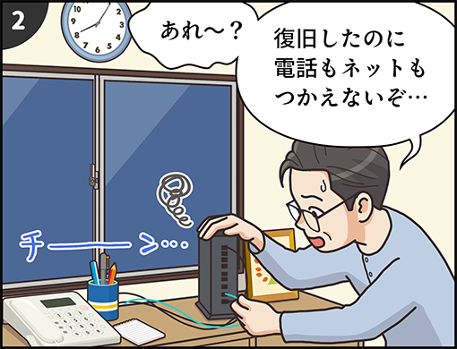 2. 「あれ～？ 復旧したのに電話もネットも使えないぞ…」